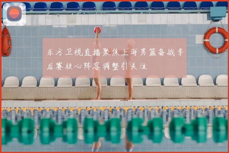 东方卫视直播聚焦上海男篮备战季后赛核心阵容调整引关注