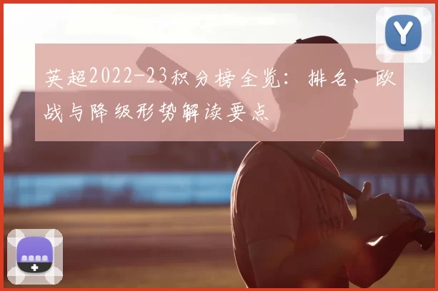 英超2022-23积分榜全览：排名、欧战与降级形势解读要点