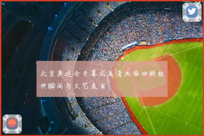 北京奥运会开幕式高清画面回顾经典瞬间与文艺表演