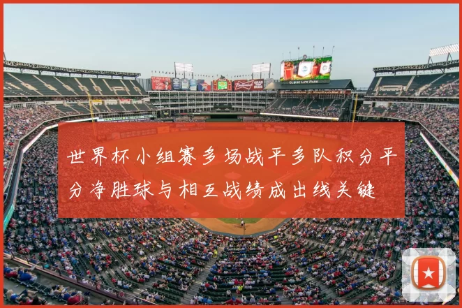 世界杯小组赛多场战平多队积分平分净胜球与相互战绩成出线关键