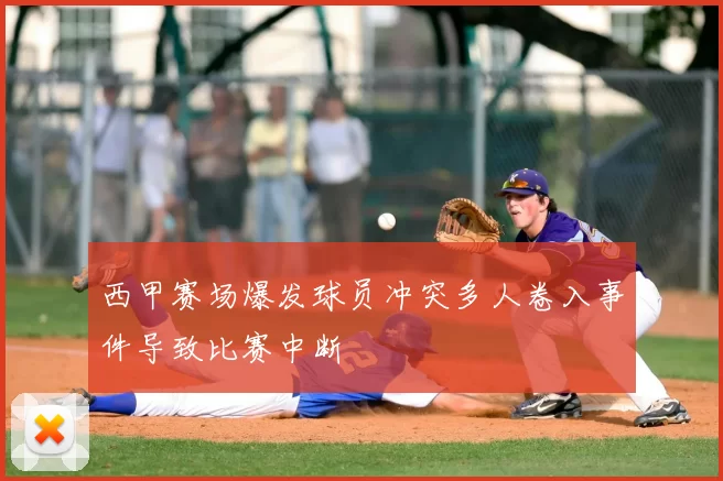 西甲赛场爆发球员冲突多人卷入事件导致比赛中断