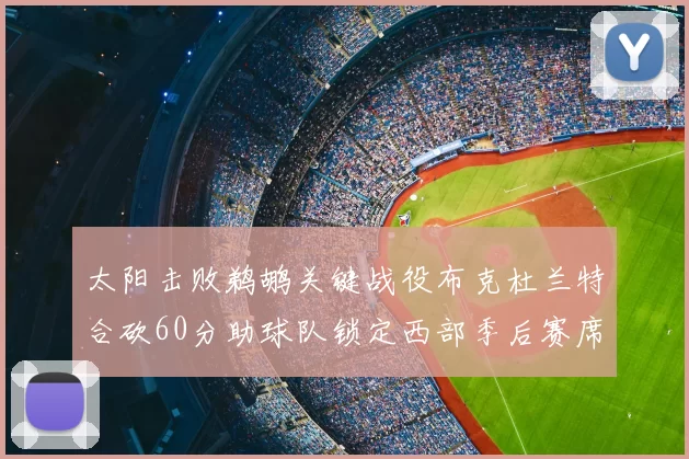 太阳击败鹈鹕关键战役布克杜兰特合砍60分助球队锁定西部季后赛席位
