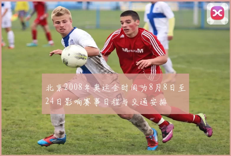 北京2008年奥运会时间为8月8日至24日影响赛事日程与交通安排