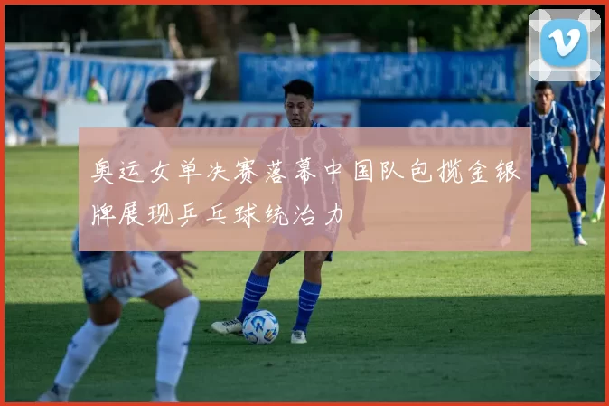 奥运女单决赛落幕中国队包揽金银牌展现乒乓球统治力