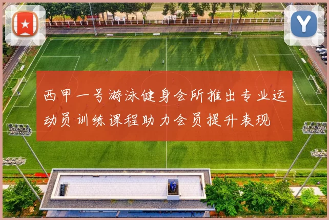 西甲一号游泳健身会所推出专业运动员训练课程助力会员提升表现
