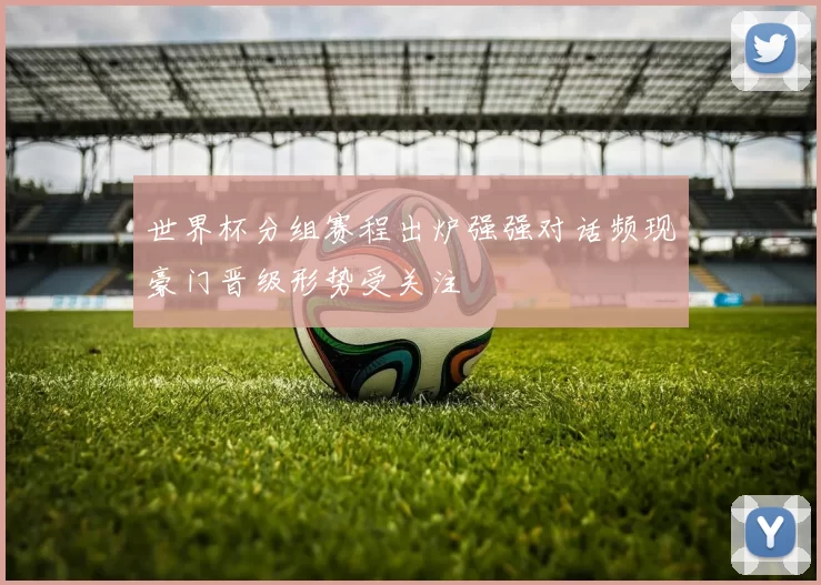 世界杯分组赛程出炉强强对话频现豪门晋级形势受关注