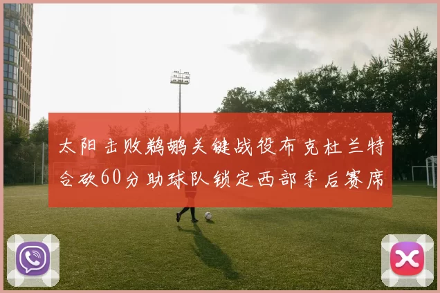 太阳击败鹈鹕关键战役布克杜兰特合砍60分助球队锁定西部季后赛席位