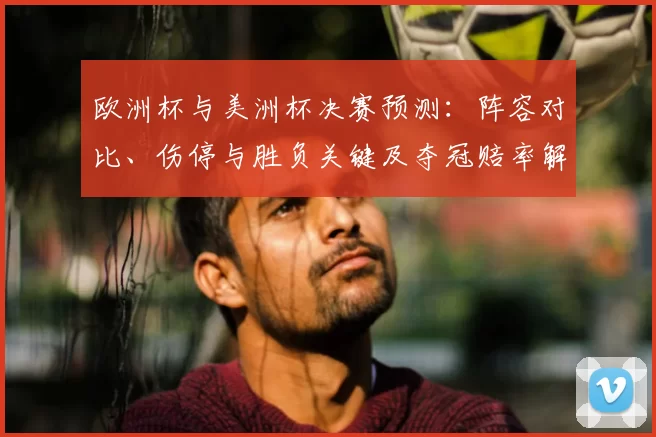 欧洲杯与美洲杯决赛预测：阵容对比、伤停与胜负关键及夺冠赔率解读