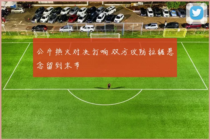 公牛热火对决打响 双方攻防拉锯悬念留到末节