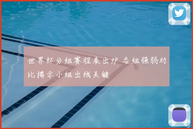 世界杯分组赛程表出炉 各组强弱对比揭示小组出线关键