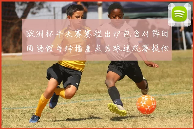 欧洲杯半决赛赛程出炉包含对阵时间场馆与转播看点为球迷观赛提供参考