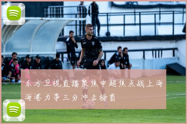 东方卫视直播聚焦中超焦点战上海海港力争三分冲击榜首