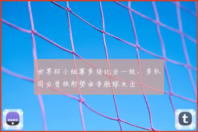 世界杯小组赛多场比分一致,多队同分晋级形势由净胜球决出