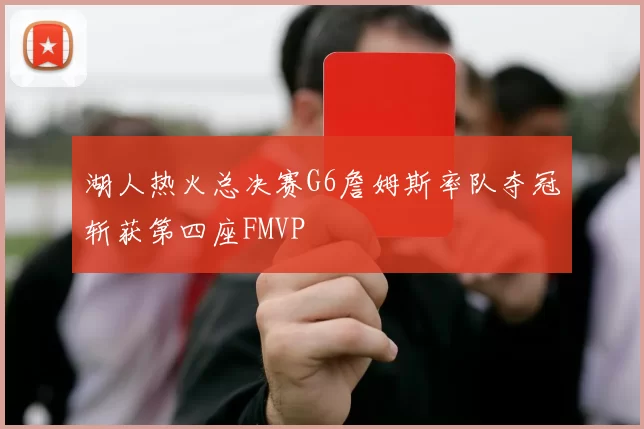 湖人热火总决赛G6詹姆斯率队夺冠斩获第四座FMVP