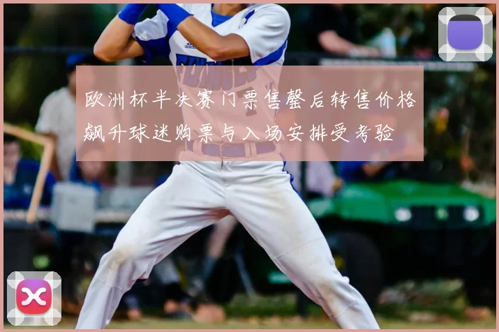 欧洲杯半决赛门票售罄后转售价格飙升球迷购票与入场安排受考验