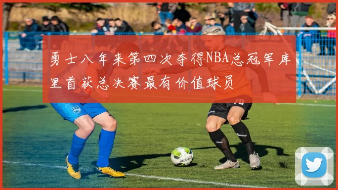 勇士八年来第四次夺得NBA总冠军库里首获总决赛最有价值球员