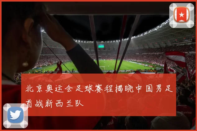 北京奥运会足球赛程揭晓中国男足首战新西兰队