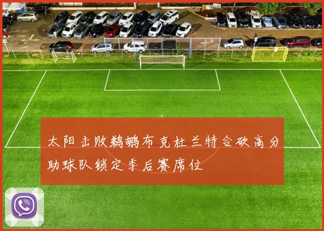 太阳击败鹈鹕布克杜兰特合砍高分助球队锁定季后赛席位