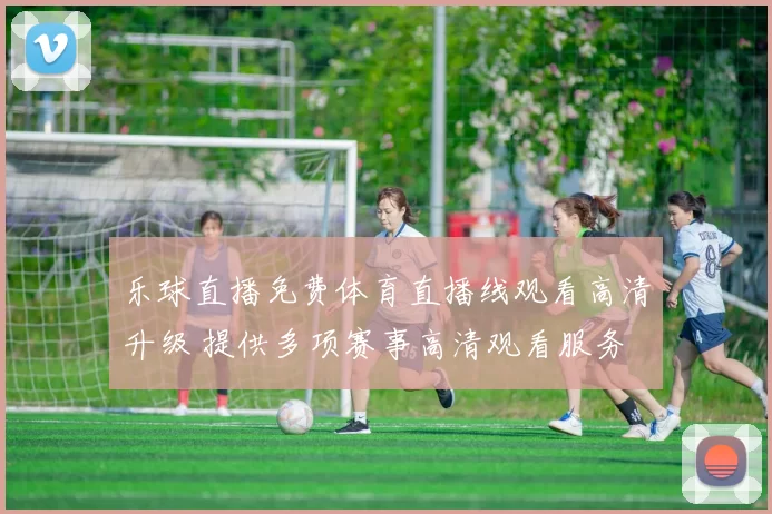 乐球直播免费体育直播线观看高清升级 提供多项赛事高清观看服务