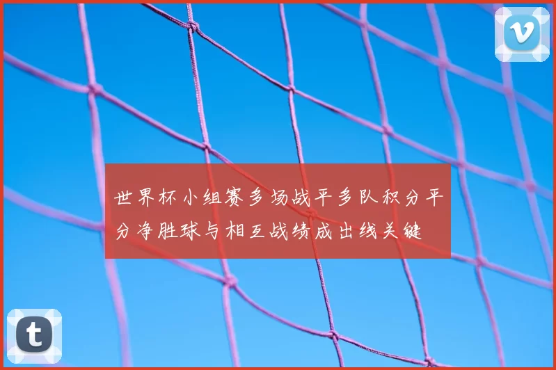 世界杯小组赛多场战平多队积分平分净胜球与相互战绩成出线关键