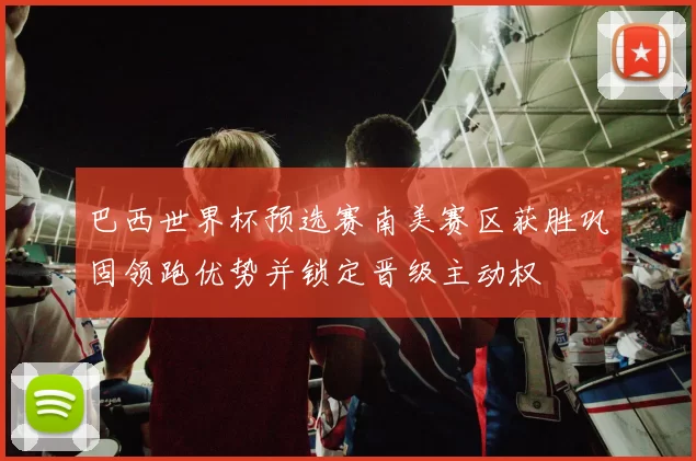 巴西世界杯预选赛南美赛区获胜巩固领跑优势并锁定晋级主动权