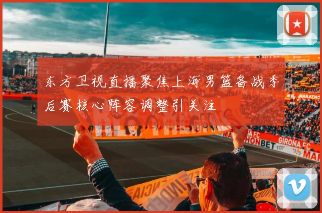 东方卫视直播聚焦上海男篮备战季后赛核心阵容调整引关注