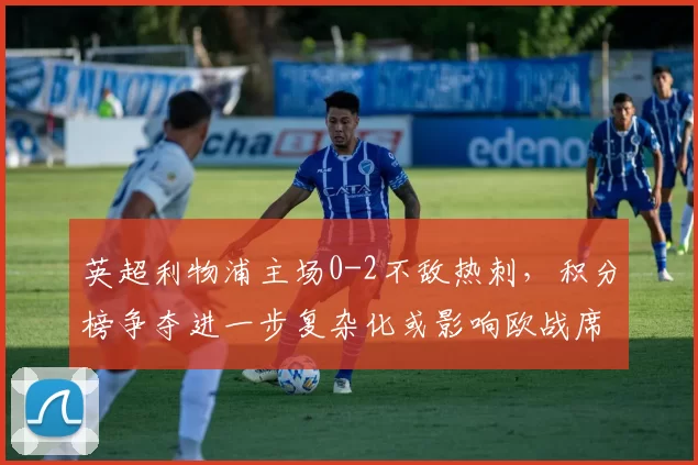 英超利物浦主场0-2不敌热刺,积分榜争夺进一步复杂化或影响欧战席位