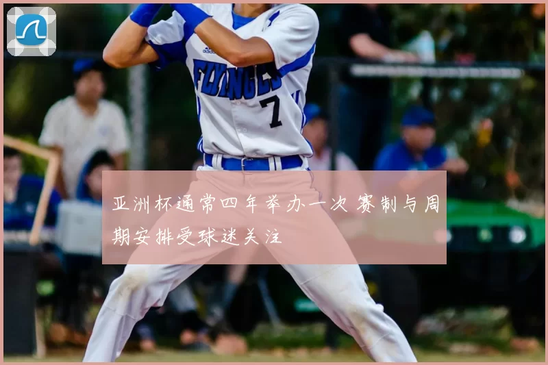 亚洲杯通常四年举办一次 赛制与周期安排受球迷关注