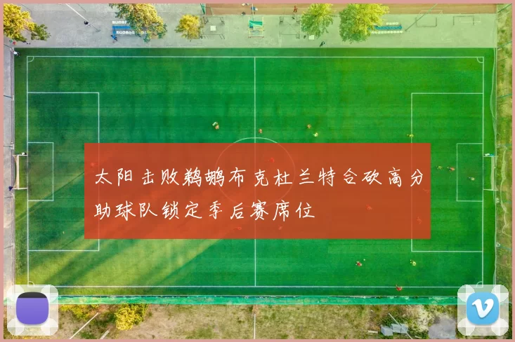 太阳击败鹈鹕布克杜兰特合砍高分助球队锁定季后赛席位