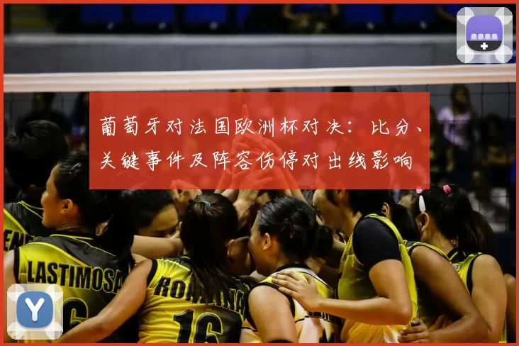 葡萄牙对法国欧洲杯对决:比分、关键事件及阵容伤停对出线影响