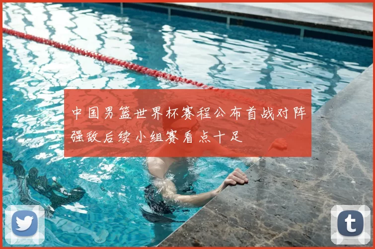 中国男篮世界杯赛程公布首战对阵强敌后续小组赛看点十足