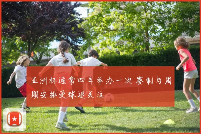 亚洲杯通常四年举办一次 赛制与周期安排受球迷关注