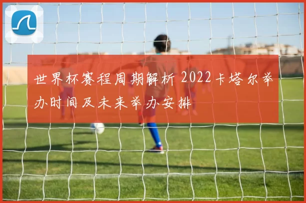 世界杯赛程周期解析 2022卡塔尔举办时间及未来举办安排
