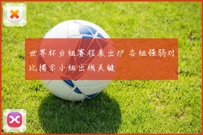 世界杯分组赛程表出炉 各组强弱对比揭示小组出线关键