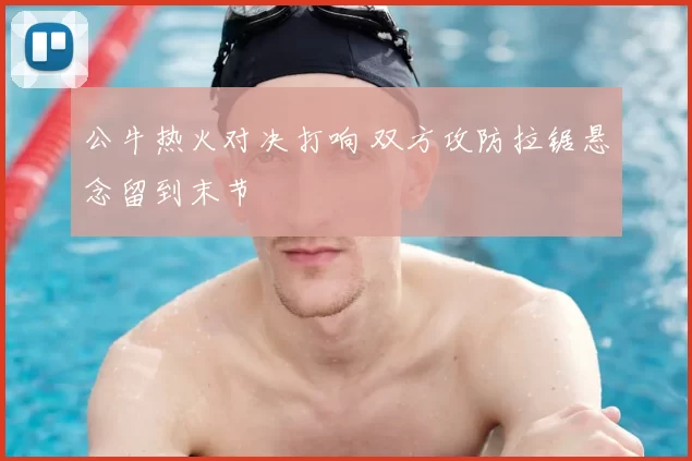 公牛热火对决打响 双方攻防拉锯悬念留到末节