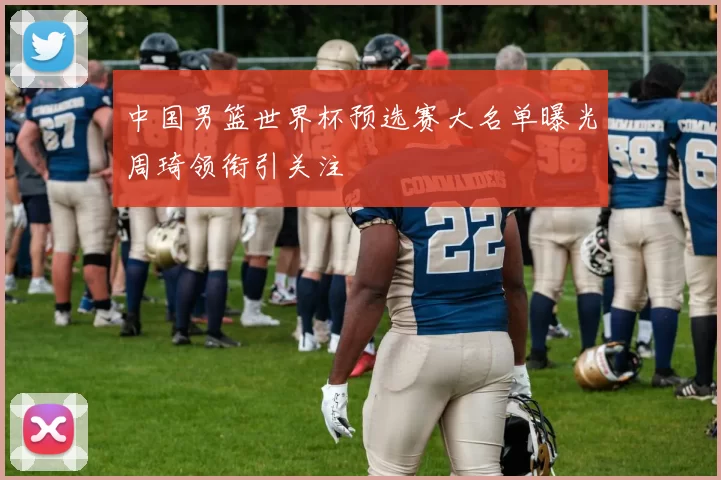 中国男篮世界杯预选赛大名单曝光周琦领衔引关注