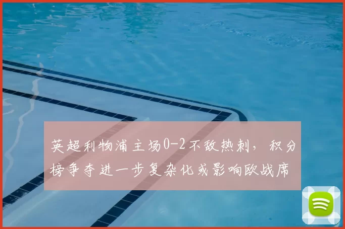 英超利物浦主场0-2不敌热刺,积分榜争夺进一步复杂化或影响欧战席位