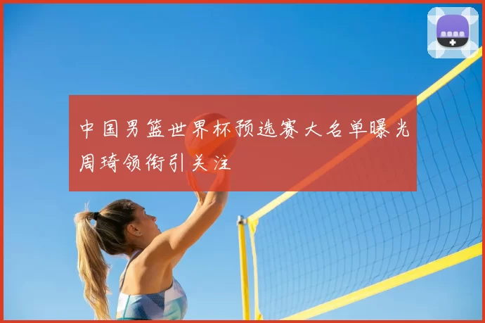 中国男篮世界杯预选赛大名单曝光周琦领衔引关注