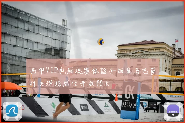 西甲VIP包厢观赛体验升级皇马巴萨对决现场席位开放预订