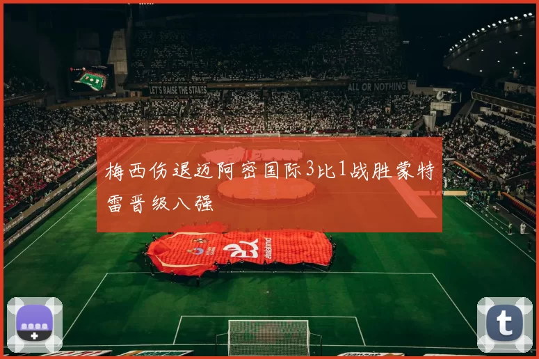 梅西伤退迈阿密国际3比1战胜蒙特雷晋级八强