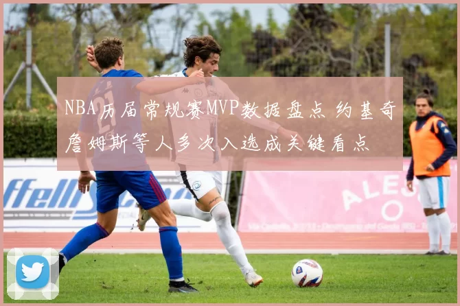 NBA历届常规赛MVP数据盘点 约基奇詹姆斯等人多次入选成关键看点