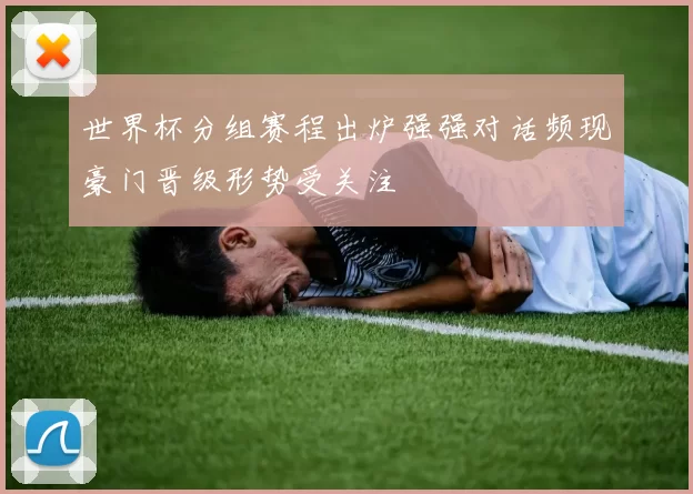 世界杯分组赛程出炉强强对话频现豪门晋级形势受关注