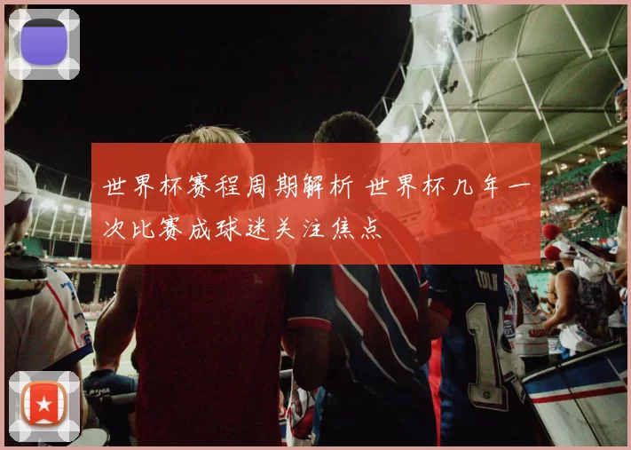 世界杯赛程周期解析 世界杯几年一次比赛成球迷关注焦点