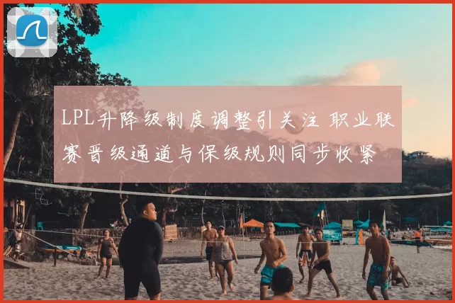LPL升降级制度调整引关注 职业联赛晋级通道与保级规则同步收紧