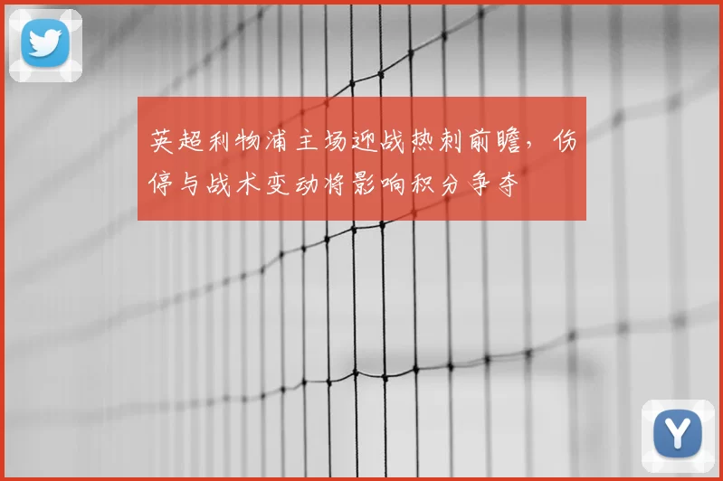 英超利物浦主场迎战热刺前瞻，伤停与战术变动将影响积分争夺