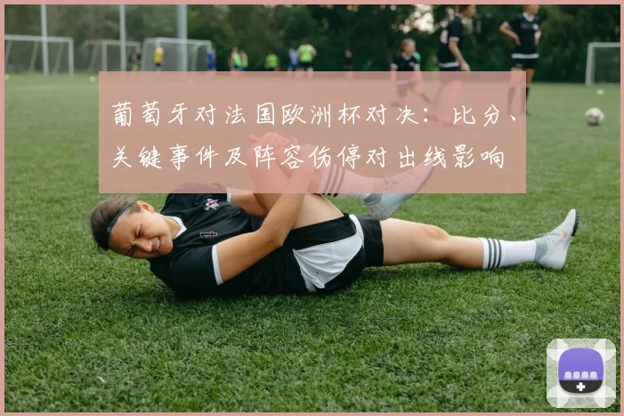 葡萄牙对法国欧洲杯对决:比分、关键事件及阵容伤停对出线影响