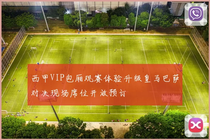 西甲VIP包厢观赛体验升级皇马巴萨对决现场席位开放预订