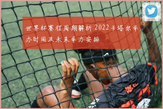 世界杯赛程周期解析 2022卡塔尔举办时间及未来举办安排