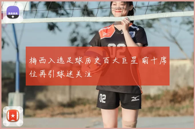 梅西入选足球历史百大巨星 前十席位再引球迷关注