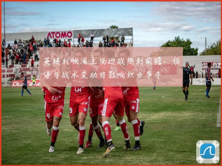 英超利物浦主场迎战热刺前瞻，伤停与战术变动将影响积分争夺